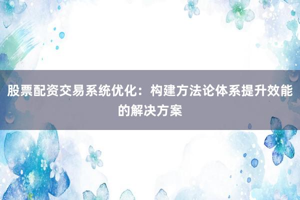 股票配资交易系统优化：构建方法论体系提升效能的解决方案