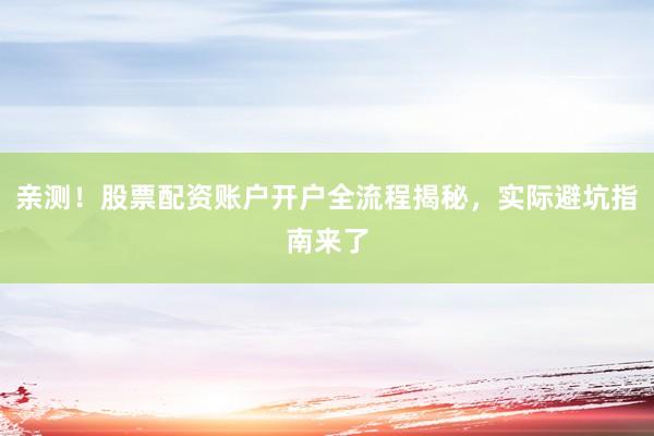 亲测!股票配资账户开户全流程揭秘,实际避坑指南来了