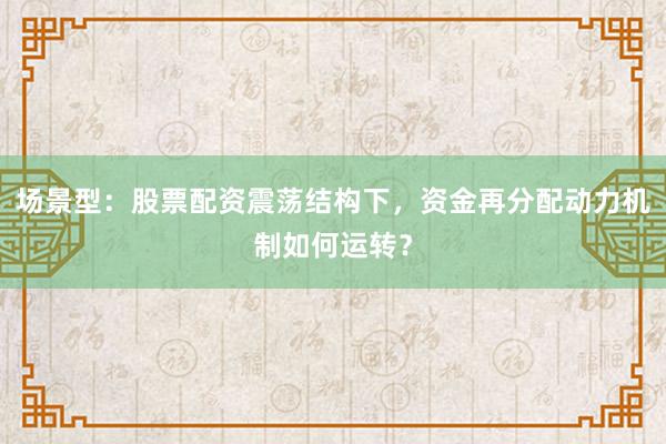 场景型：股票配资震荡结构下，资金再分配动力机制如何运转？