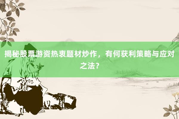 揭秘股票游资热衷题材炒作，有何获利策略与应对之法？
