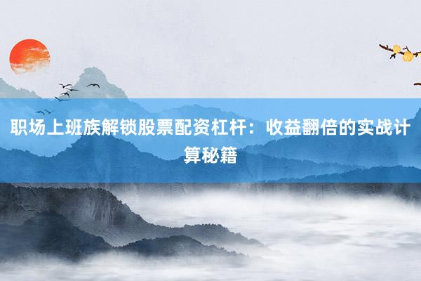职场上班族解锁股票配资杠杆:收益翻倍的实战计算秘籍