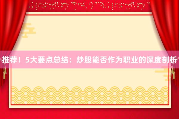 推荐!5大要点总结:炒股能否作为职业的深度剖析