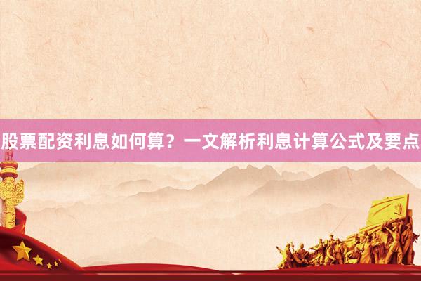 股票配资利息如何算？一文解析利息计算公式及要点