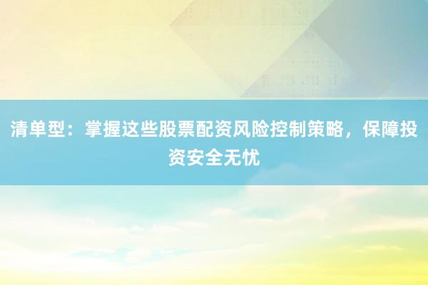 清单型：掌握这些股票配资风险控制策略，保障投资安全无忧