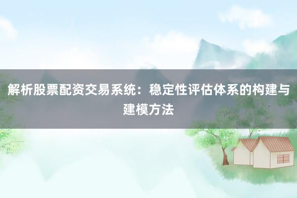 解析股票配资交易系统：稳定性评估体系的构建与建模方法