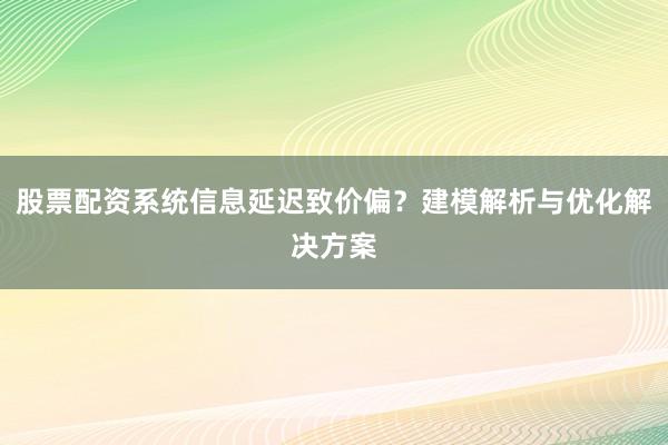 股票配资系统信息延迟致价偏？建模解析与优化解决方案