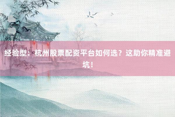 经验型：杭州股票配资平台如何选？这助你精准避坑！