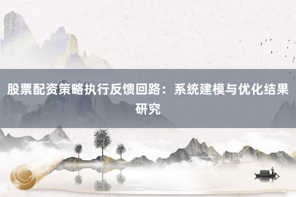 股票配资策略执行反馈回路：系统建模与优化结果研究