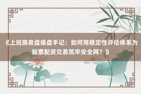 《上班族夜盘操盘手记：如何用稳定性评估体系为股票配资交易筑牢安全网？》