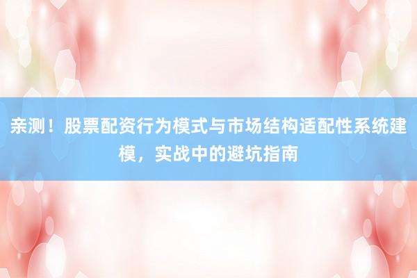 亲测！股票配资行为模式与市场结构适配性系统建模，实战中的避坑指南