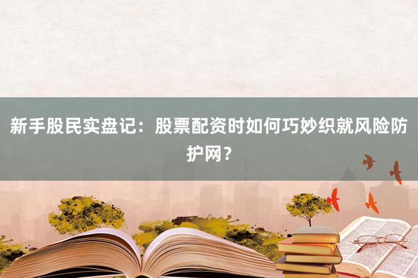 新手股民实盘记：股票配资时如何巧妙织就风险防护网？