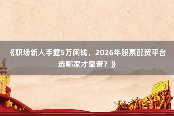 《职场新人手握5万闲钱，2026年股票配资平台选哪家才靠谱？》