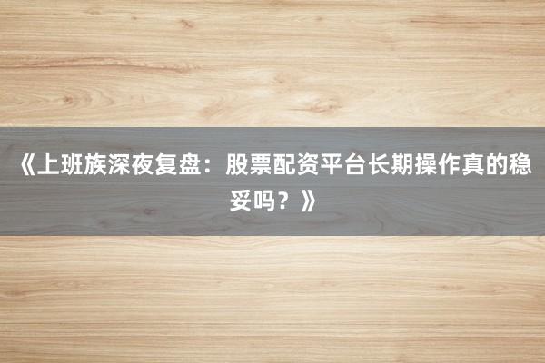 《上班族深夜复盘：股票配资平台长期操作真的稳妥吗？》