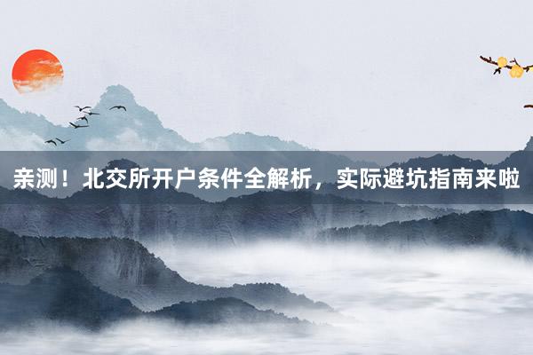 亲测！北交所开户条件全解析，实际避坑指南来啦