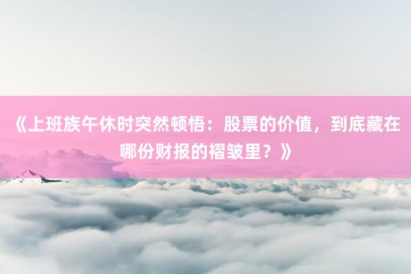 《上班族午休时突然顿悟：股票的价值，到底藏在哪份财报的褶皱里？》