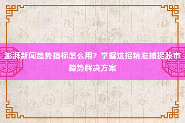 澎湃新闻趋势指标怎么用?掌握这招精准捕捉股市趋势解决方案