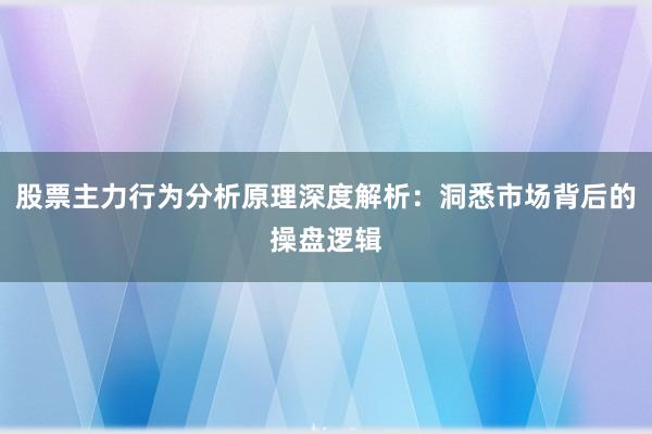股票主力行为分析原理深度解析:洞悉市场背后的操盘逻辑