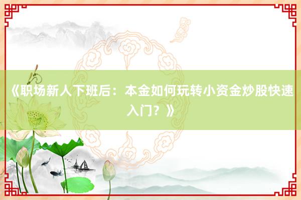 《职场新人下班后:本金如何玩转小资金炒股快速入门?》