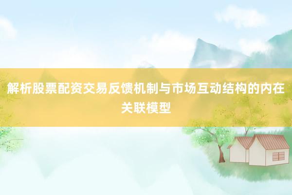 解析股票配资交易反馈机制与市场互动结构的内在关联模型