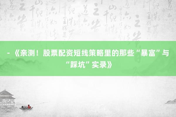 - 《亲测！股票配资短线策略里的那些“暴富”与“踩坑”实录》