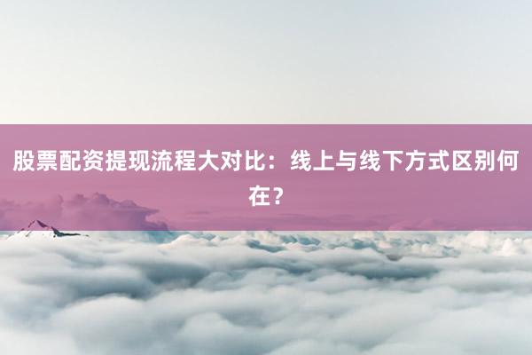 股票配资提现流程大对比：线上与线下方式区别何在？