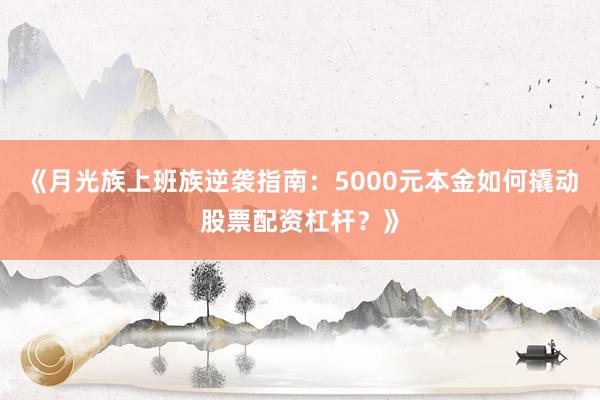 《月光族上班族逆袭指南：5000元本金如何撬动股票配资杠杆？》