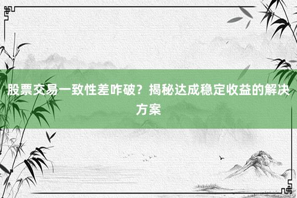 股票交易一致性差咋破？揭秘达成稳定收益的解决方案