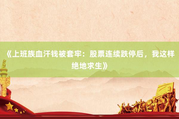 《上班族血汗钱被套牢：股票连续跌停后，我这样绝地求生》