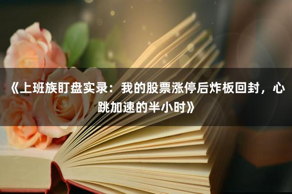 《上班族盯盘实录：我的股票涨停后炸板回封，心跳加速的半小时》