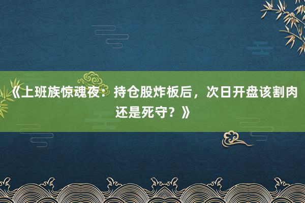 《上班族惊魂夜：持仓股炸板后，次日开盘该割肉还是死守？》