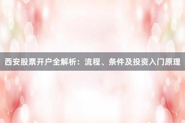 西安股票开户全解析：流程、条件及投资入门原理