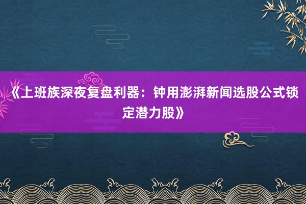 《上班族深夜复盘利器：钟用澎湃新闻选股公式锁定潜力股》