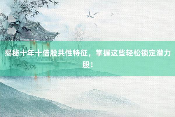 揭秘十年十倍股共性特征，掌握这些轻松锁定潜力股！