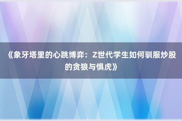 《象牙塔里的心跳博弈:Z世代学生如何驯服炒股的贪狼与惧虎》