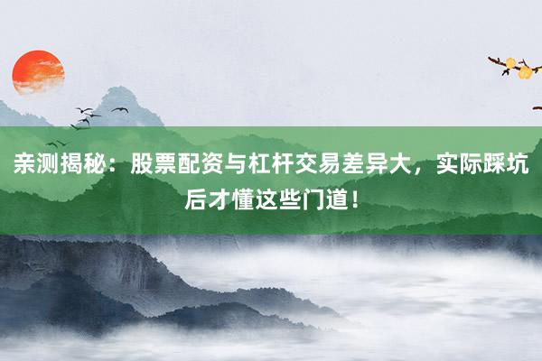 亲测揭秘：股票配资与杠杆交易差异大，实际踩坑后才懂这些门道！