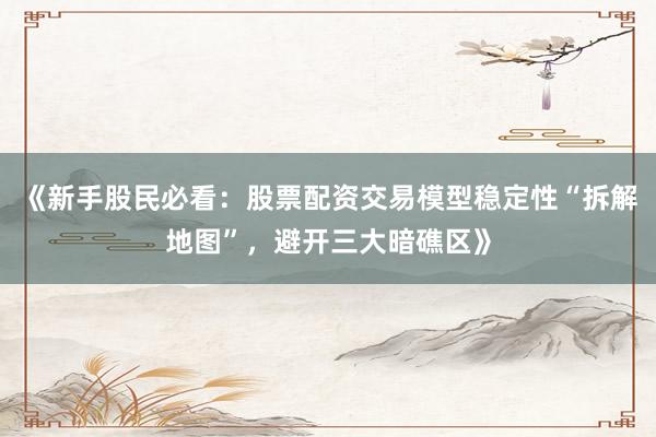 《新手股民必看：股票配资交易模型稳定性“拆解地图”，避开三大暗礁区》