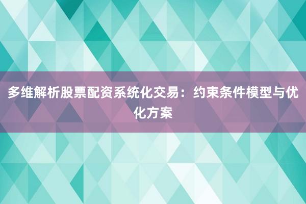 多维解析股票配资系统化交易：约束条件模型与优化方案