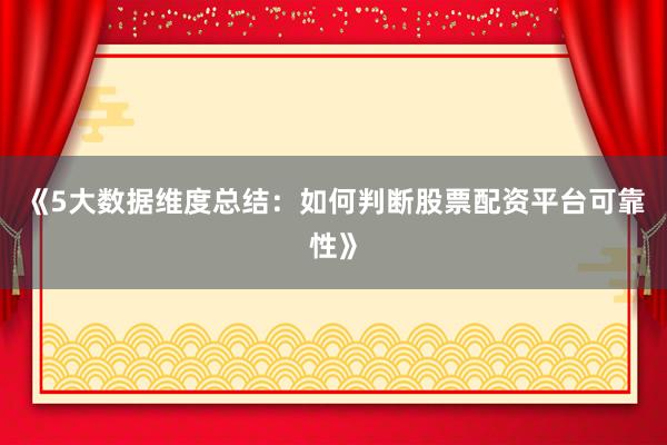 《5大数据维度总结：如何判断股票配资平台可靠性》