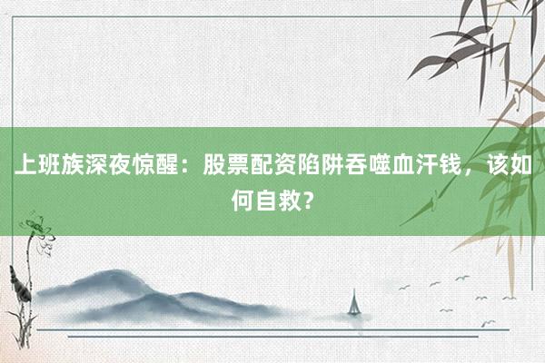 上班族深夜惊醒:股票配资陷阱吞噬血汗钱,该如何自救?