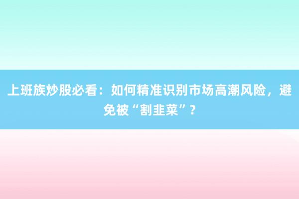 上班族炒股必看:如何精准识别市场高潮风险,避免被“割韭菜”?