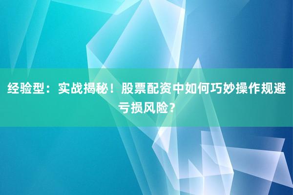经验型:实战揭秘!股票配资中如何巧妙操作规避亏损风险?