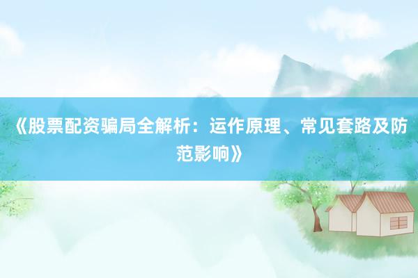 《股票配资骗局全解析:运作原理、常见套路及防范影响》