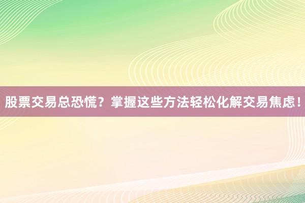 股票交易总恐慌?掌握这些方法轻松化解交易焦虑!