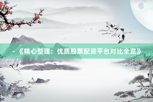 - 《精心整理:优质股票配资平台对比全览》