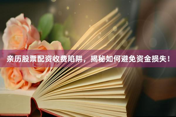 亲历股票配资收费陷阱,揭秘如何避免资金损失!