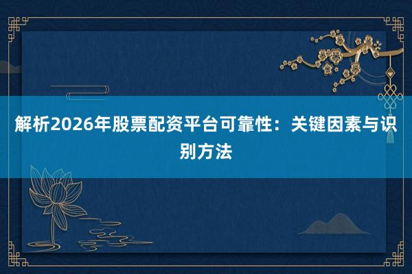 解析2026年股票配资平台可靠性:关键因素与识别方法