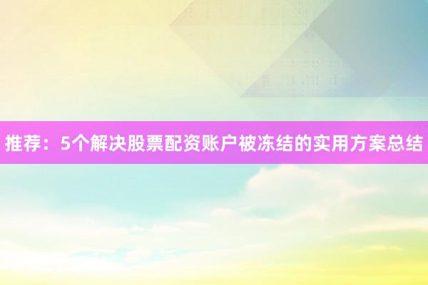 推荐:5个解决股票配资账户被冻结的实用方案总结