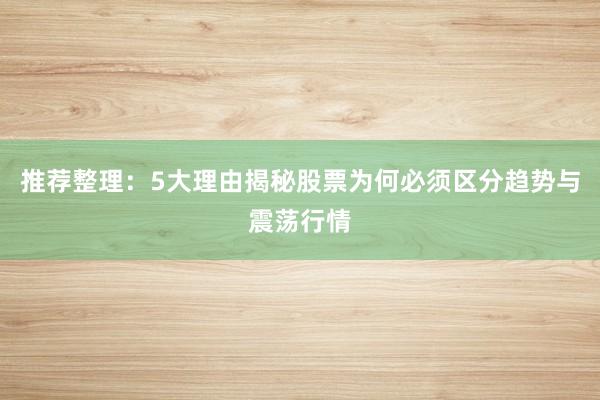 推荐整理:5大理由揭秘股票为何必须区分趋势与震荡行情