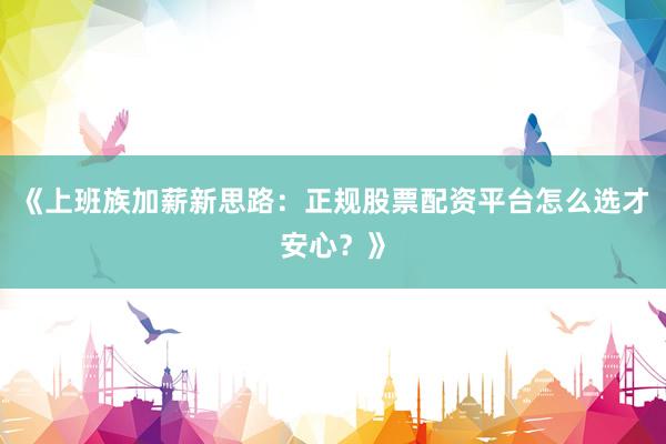 《上班族加薪新思路:正规股票配资平台怎么选才安心?》