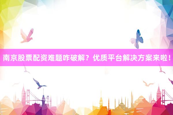 南京股票配资难题咋破解?优质平台解决方案来啦!